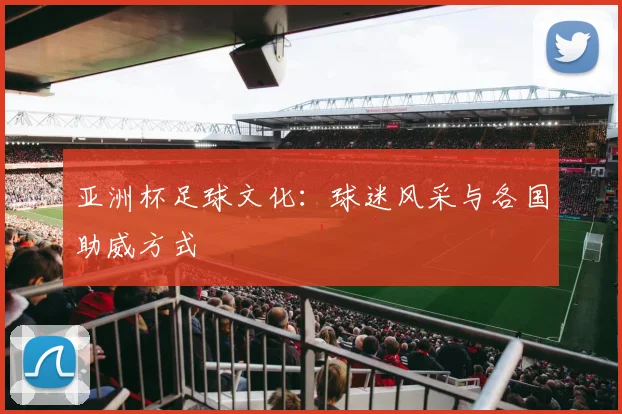 亚洲杯足球文化：球迷风采与各国助威方式