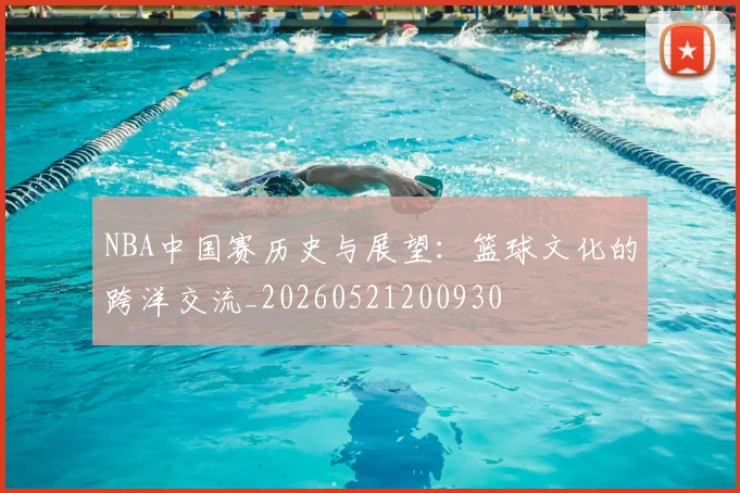 NBA中国赛历史与展望:篮球文化的跨洋交流_20260521200930