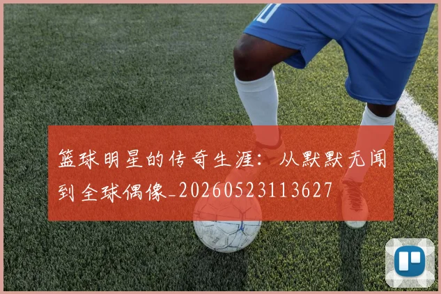 篮球明星的传奇生涯：从默默无闻到全球偶像_20260523113627