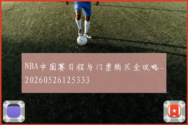 NBA中国赛日程与门票购买全攻略_20260526125333