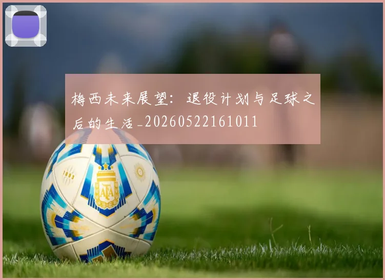 梅西未来展望：退役计划与足球之后的生活_20260522161011