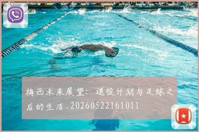 梅西未来展望：退役计划与足球之后的生活_20260522161011