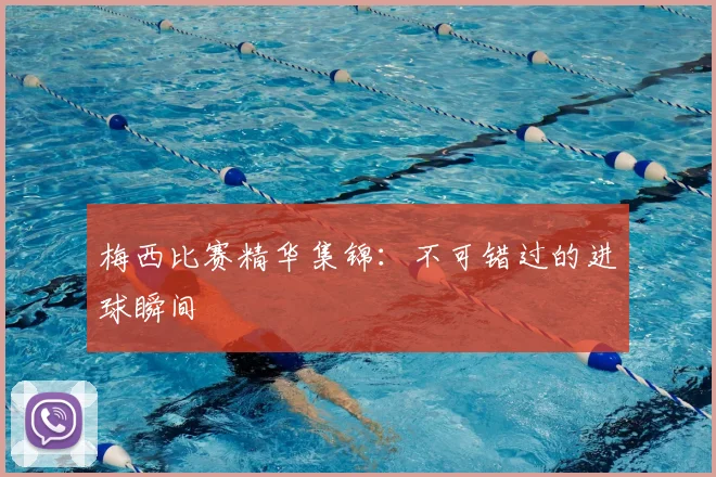 梅西比赛精华集锦：不可错过的进球瞬间