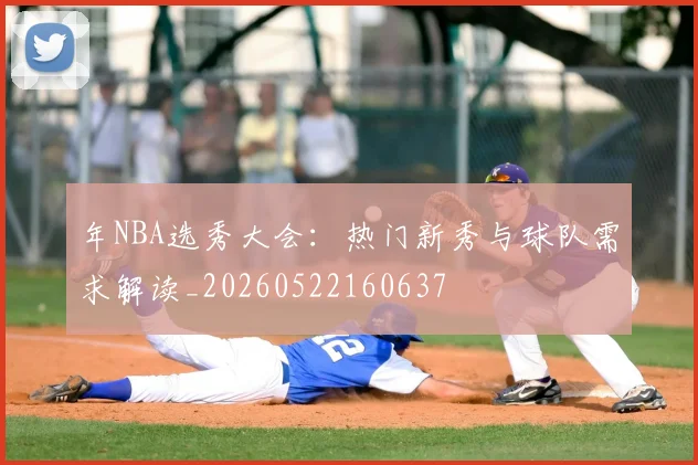 年NBA选秀大会：热门新秀与球队需求解读_20260522160637