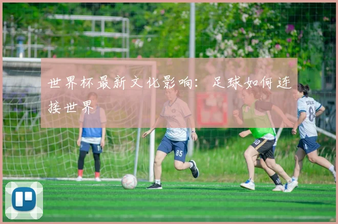 世界杯最新文化影响:足球如何连接世界