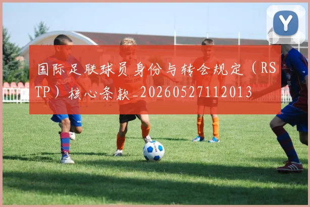 国际足联球员身份与转会规定（RSTP）核心条款_20260527112013