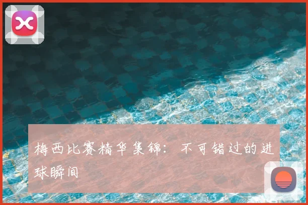 梅西比赛精华集锦：不可错过的进球瞬间