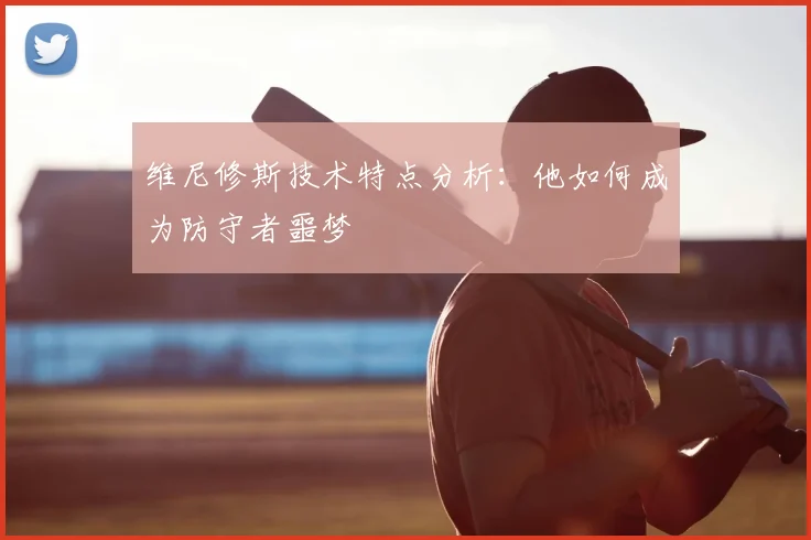 维尼修斯技术特点分析:他如何成为防守者噩梦