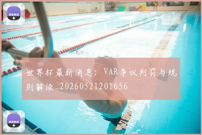 世界杯最新消息:VAR争议判罚与规则解读_20260521201656