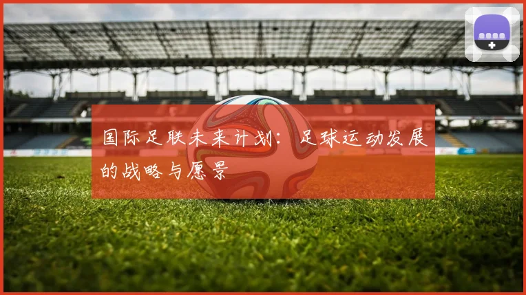 国际足联未来计划:足球运动发展的战略与愿景